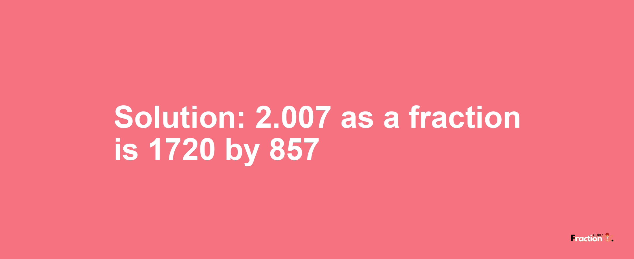 Solution:2.007 as a fraction is 1720/857